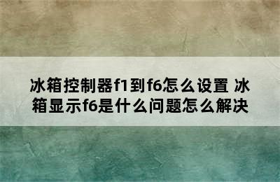 冰箱控制器f1到f6怎么设置 冰箱显示f6是什么问题怎么解决